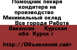 Помощник пекаря-кондитера на производство  › Минимальный оклад ­ 44 000 - Все города Работа » Вакансии   . Курская обл.,Курск г.